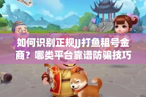 如何识别正规JJ打鱼租号金商？哪类平台靠谱防骗技巧？