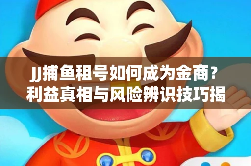 JJ捕鱼租号如何成为金商？利益真相与风险辨识技巧揭晓