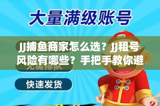 JJ捕鱼商家怎么选？JJ租号风险有哪些？手把手教你避坑指南