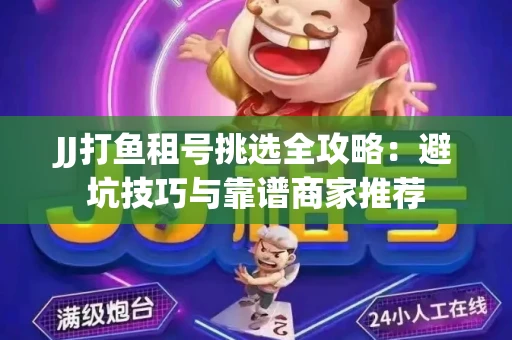 JJ打鱼租号挑选全攻略：避坑技巧与靠谱商家推荐