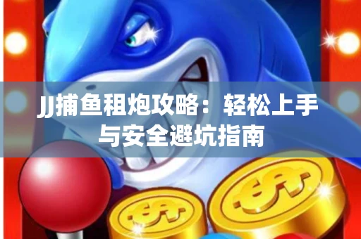 JJ捕鱼租炮攻略：轻松上手与安全避坑指南