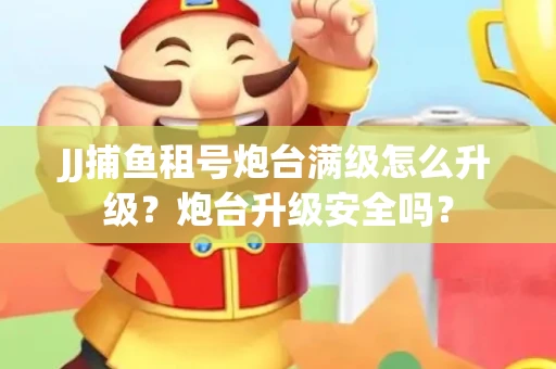 JJ捕鱼租号炮台满级怎么升级？炮台升级安全吗？