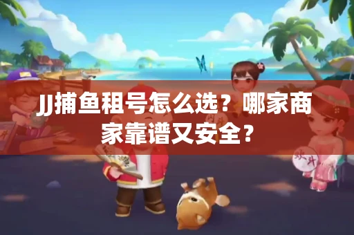 JJ捕鱼租号怎么选？哪家商家靠谱又安全？