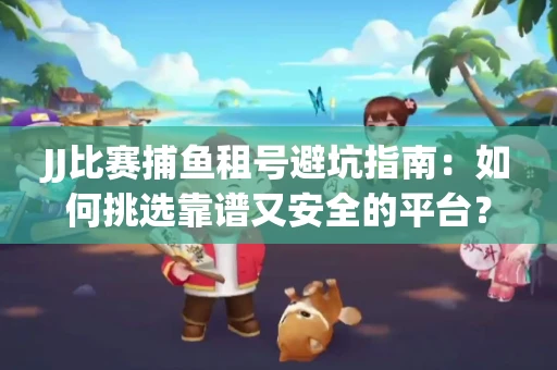 JJ比赛捕鱼租号避坑指南：如何挑选靠谱又安全的平台？
