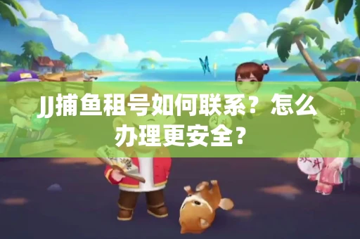 JJ捕鱼租号如何联系？怎么办理更安全？