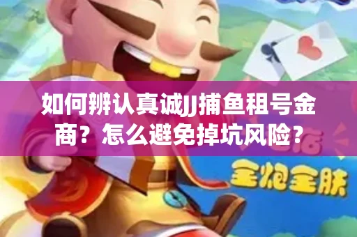 如何辨认真诚JJ捕鱼租号金商？怎么避免掉坑风险？