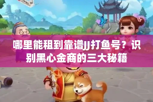 哪里能租到靠谱JJ打鱼号？识别黑心金商的三大秘籍