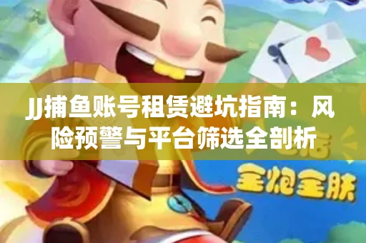 JJ捕鱼账号租赁避坑指南：风险预警与平台筛选全剖析