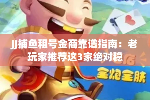 JJ捕鱼租号金商靠谱指南：老玩家推荐这3家绝对稳