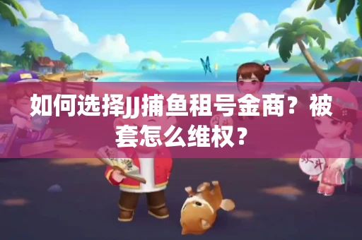 如何选择JJ捕鱼租号金商？被套怎么维权？