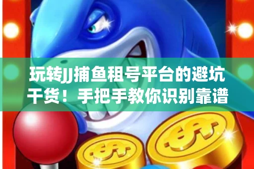 玩转JJ捕鱼租号平台的避坑干货！手把手教你识别靠谱商家
