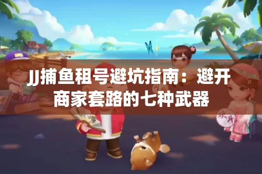 JJ捕鱼租号避坑指南：避开商家套路的七种武器