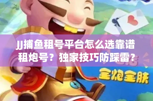 JJ捕鱼租号平台怎么选靠谱租炮号？独家技巧防踩雷？