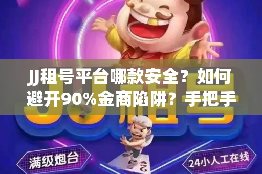 JJ租号平台哪款安全？如何避开90%金商陷阱？手把手教你放心租号（独家干货）