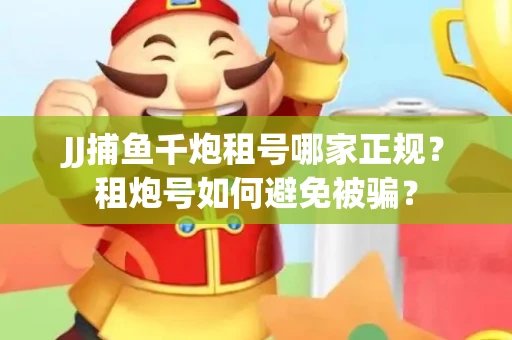 JJ捕鱼千炮租号哪家正规？租炮号如何避免被骗？