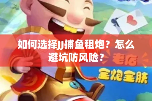 如何选择JJ捕鱼租炮？怎么避坑防风险？