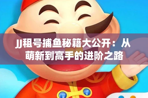 JJ租号捕鱼秘籍大公开：从萌新到高手的进阶之路