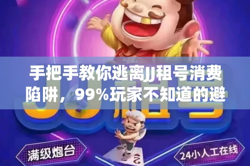 手把手教你逃离JJ租号消费陷阱，99%玩家不知道的避坑指南