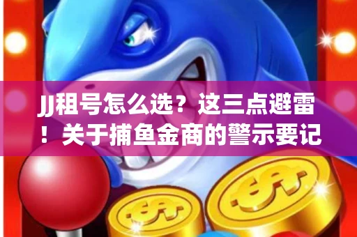 JJ租号怎么选？这三点避雷！关于捕鱼金商的警示要记牢