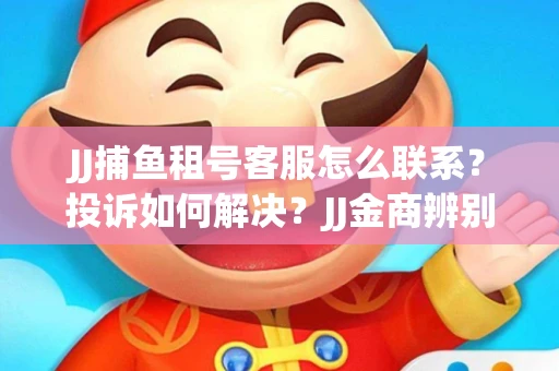 JJ捕鱼租号客服怎么联系？投诉如何解决？JJ金商辨别技巧有哪些？