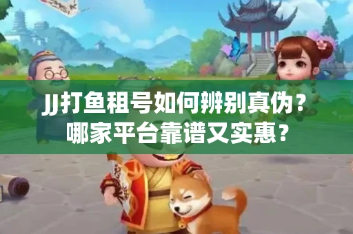 JJ打鱼租号如何辨别真伪？哪家平台靠谱又实惠？