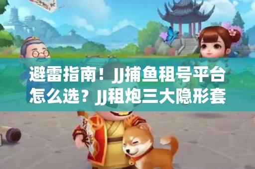 避雷指南！JJ捕鱼租号平台怎么选？JJ租炮三大隐形套路全解析