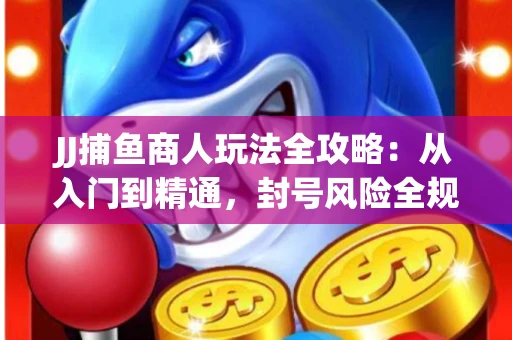 JJ捕鱼商人玩法全攻略：从入门到精通，封号风险全规避