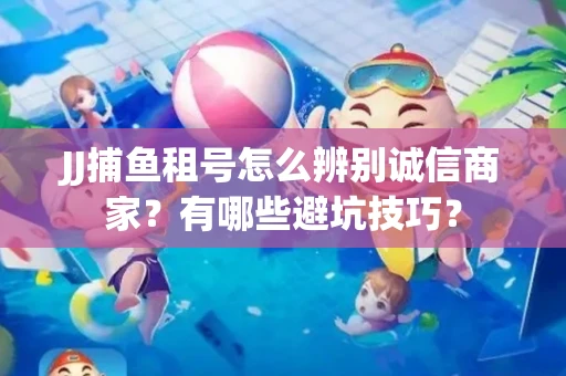 JJ捕鱼租号怎么辨别诚信商家？有哪些避坑技巧？