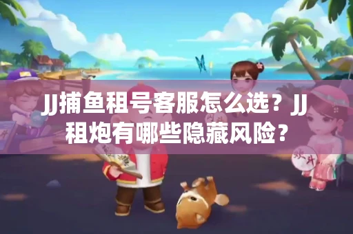 JJ捕鱼租号客服怎么选？JJ租炮有哪些隐藏风险？
