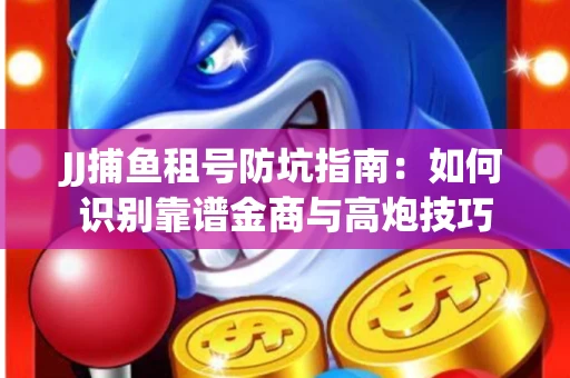 JJ捕鱼租号防坑指南：如何识别靠谱金商与高炮技巧