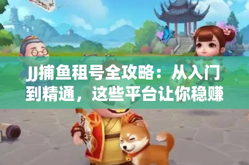 JJ捕鱼租号全攻略：从入门到精通，这些平台让你稳赚不亏