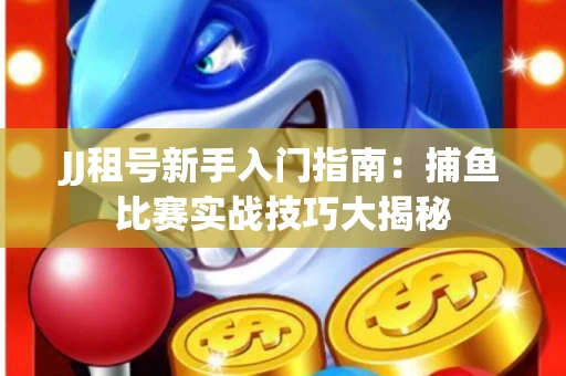 JJ租号新手入门指南：捕鱼比赛实战技巧大揭秘