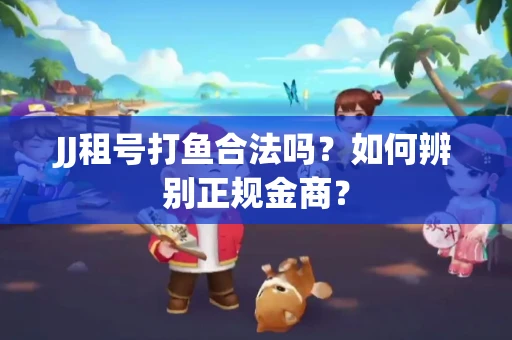 JJ租号打鱼合法吗？如何辨别正规金商？