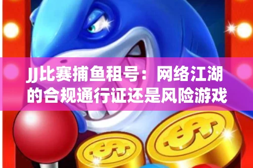JJ比赛捕鱼租号：网络江湖的合规通行证还是风险游戏？